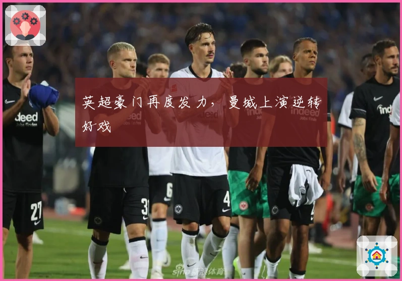 英超豪门再度发力，曼城上演逆转好戏