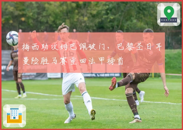 梅西助攻姆巴佩破门，巴黎圣日耳曼险胜马赛重回法甲榜首