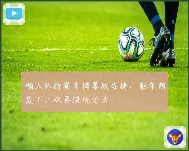 湖人队新赛季揭幕战告捷，勒布朗轰下三双再现统治力