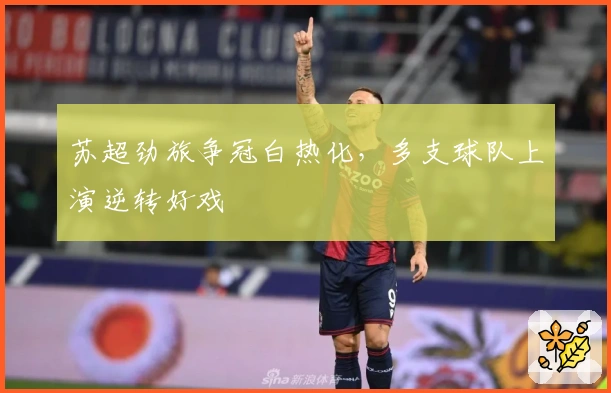 苏超劲旅争冠白热化，多支球队上演逆转好戏