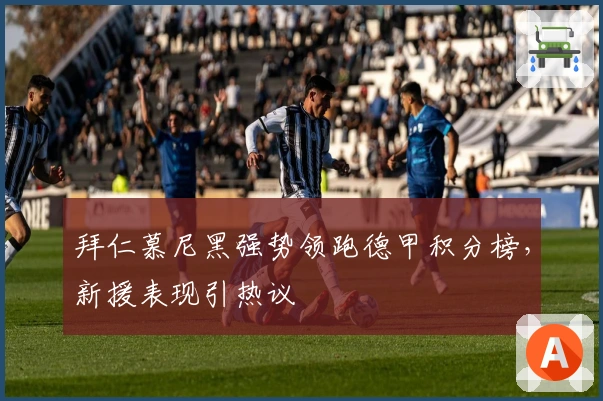 拜仁慕尼黑强势领跑德甲积分榜，新援表现引热议