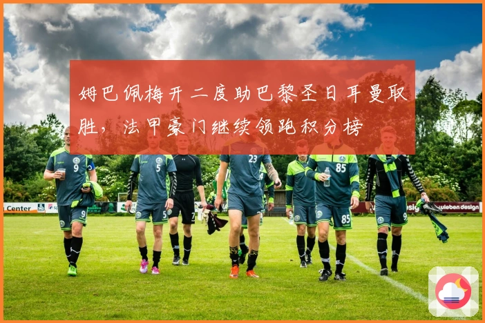 姆巴佩梅开二度助巴黎圣日耳曼取胜，法甲豪门继续领跑积分榜