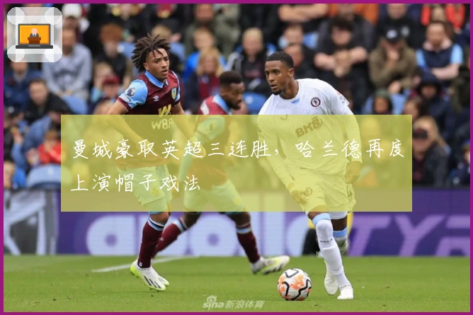 曼城豪取英超三连胜，哈兰德再度上演帽子戏法