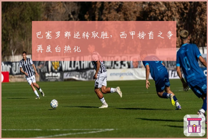 巴塞罗那逆转取胜，西甲榜首之争再度白热化