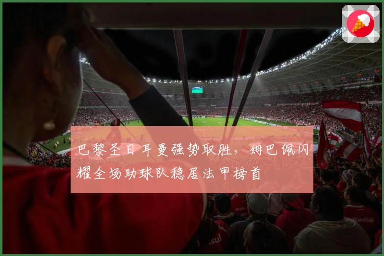 巴黎圣日耳曼强势取胜，姆巴佩闪耀全场助球队稳居法甲榜首