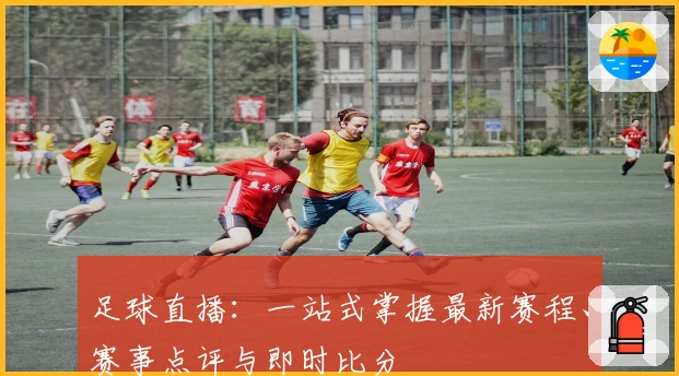 足球直播：一站式掌握最新赛程、赛事点评与即时比分