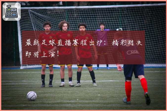 最新足球直播赛程出炉：精彩对决即将上演！