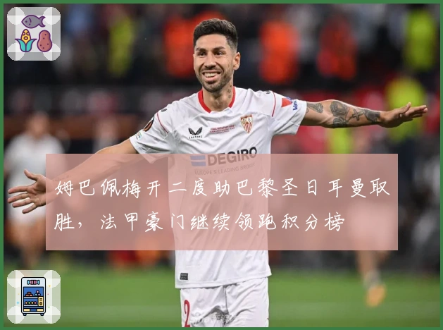 姆巴佩梅开二度助巴黎圣日耳曼取胜，法甲豪门继续领跑积分榜