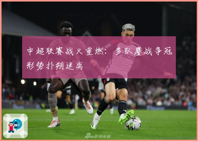 中超联赛战火重燃：多队鏖战争冠形势扑朔迷离