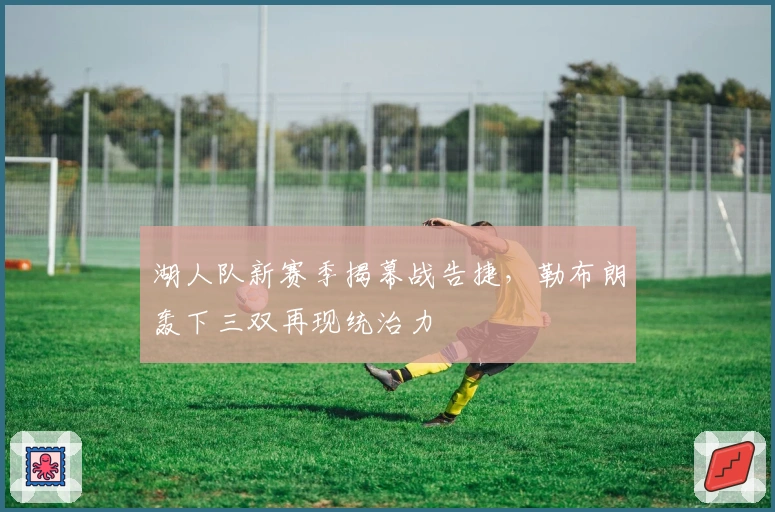 湖人队新赛季揭幕战告捷，勒布朗轰下三双再现统治力