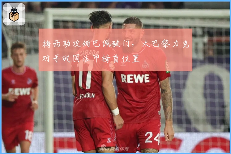 梅西助攻姆巴佩破门，大巴黎力克对手巩固法甲榜首位置