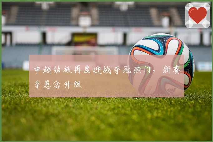 中超劲旅再度迎战夺冠热门，新赛季悬念升级
