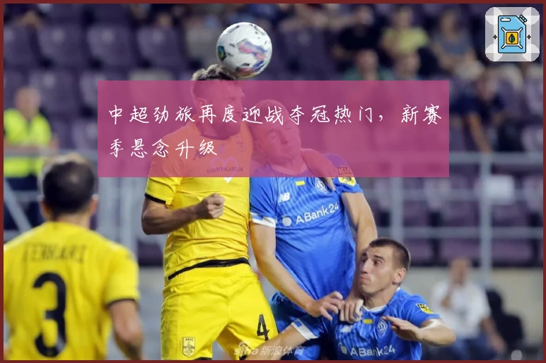 中超劲旅再度迎战夺冠热门，新赛季悬念升级