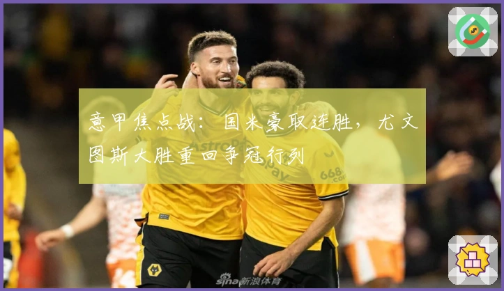 意甲焦点战：国米豪取连胜，尤文图斯大胜重回争冠行列