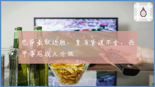 巴萨豪取连胜，皇马紧追不舍，西甲争冠战火升级